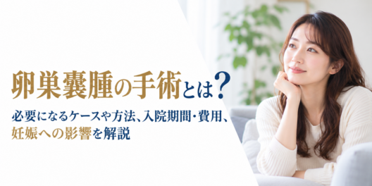 卵巣嚢腫の手術とは？必要になるケースや方法、入院期間・費用、妊娠への影響を解説